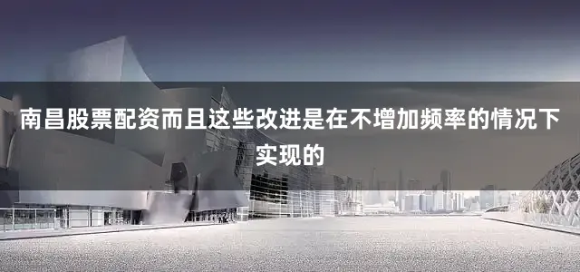 南昌股票配资而且这些改进是在不增加频率的情况下实现的