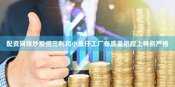 配资网络炒股但三利和小鱼仔工厂在质量把控上特别严格