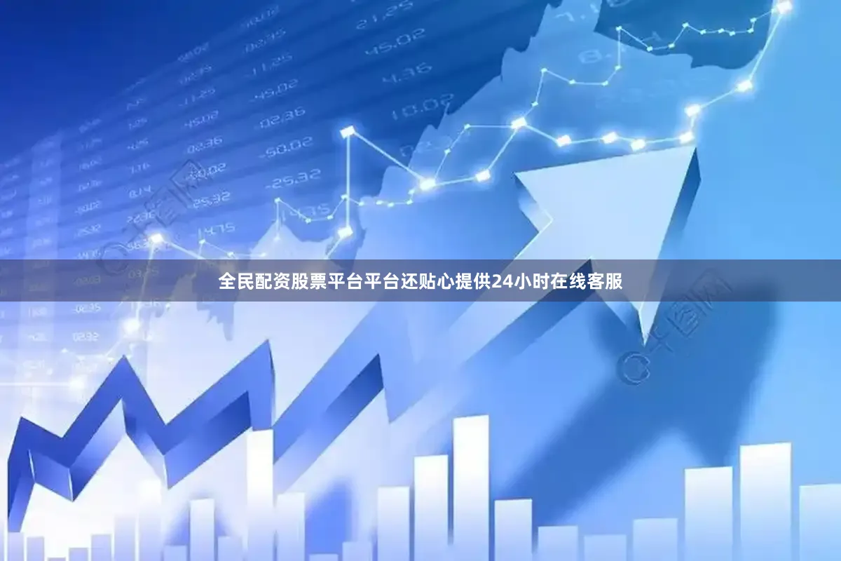 全民配资股票平台平台还贴心提供24小时在线客服