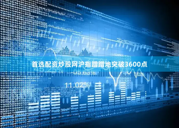 首选配资炒股网沪指蹭蹭地突破3600点