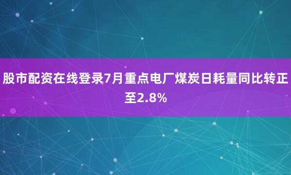 股市配资在线登录7月重点电厂煤炭日耗量同比转正至2.8%