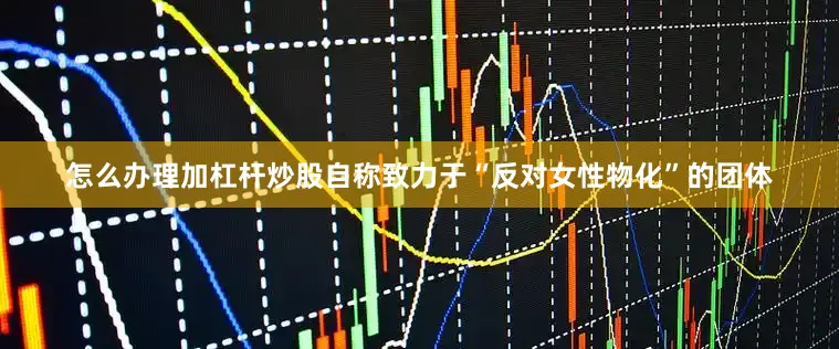 怎么办理加杠杆炒股自称致力于“反对女性物化”的团体