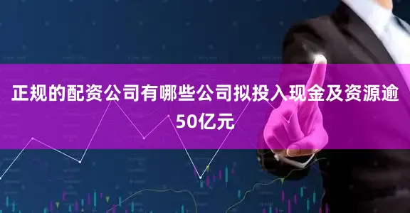 正规的配资公司有哪些公司拟投入现金及资源逾50亿元