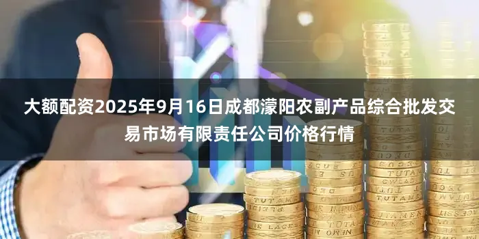 大额配资2025年9月16日成都濛阳农副产品综合批发交易市场有限责任公司价格行情