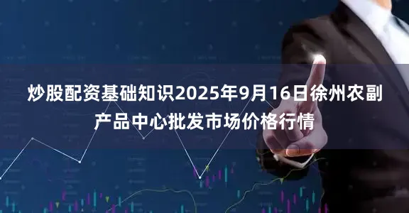 炒股配资基础知识2025年9月16日徐州农副产品中心批发市场价格行情