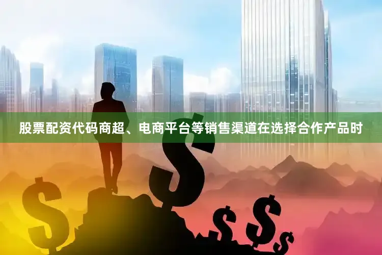 股票配资代码商超、电商平台等销售渠道在选择合作产品时