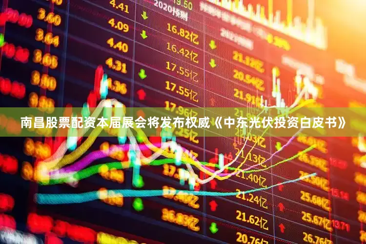 南昌股票配资本届展会将发布权威《中东光伏投资白皮书》