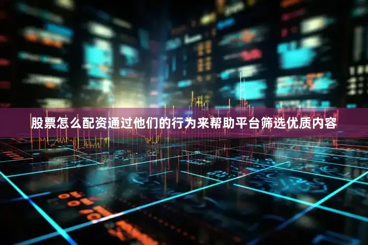 股票怎么配资通过他们的行为来帮助平台筛选优质内容