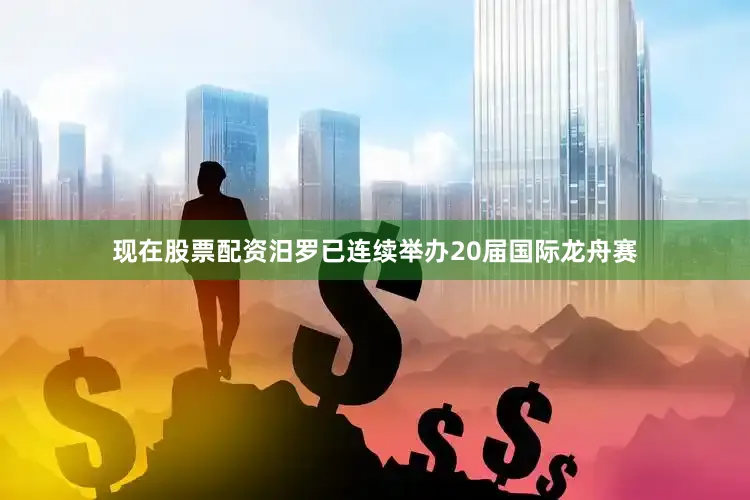 现在股票配资汨罗已连续举办20届国际龙舟赛