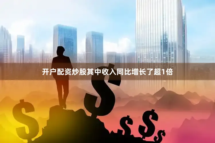开户配资炒股其中收入同比增长了超1倍