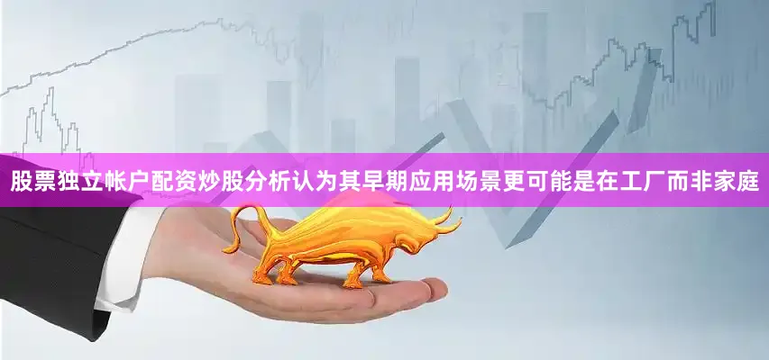 股票独立帐户配资炒股分析认为其早期应用场景更可能是在工厂而非家庭