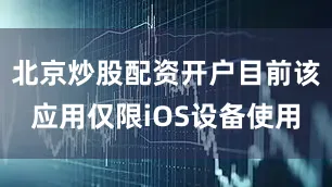 北京炒股配资开户目前该应用仅限iOS设备使用